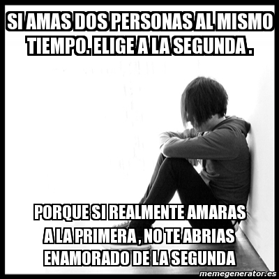 Meme First World Problems - si amas dos personas al mismo tiempo. elige a  la segunda . porque si realmente amaras a la primera , no te abrias  enamorado de la segunda - 1217103