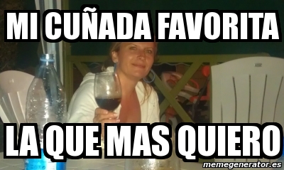 Meme Personalizado - mi cuÃ±ada favorita la que mas quiero - 1223834