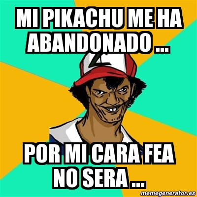 Meme Ash Pedreiro - Mi Pikachu ha abandonado ... Por mi cara fea no sera ... - 1255681