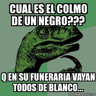 Meme Filosoraptor Cual Es El Colmo De Un Negro Q En Su Funeraria Vayan Todos De Blanco 1290982