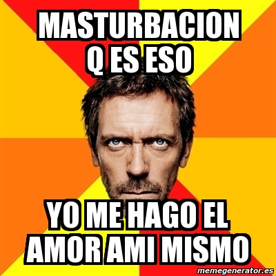 Meme House Masturbacion Q Es Eso Yo Me Hago El Amor Ami Mismo