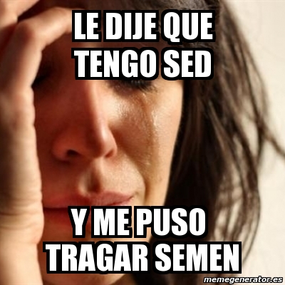 Meme Problems Le Dije Que Tengo Sed Y Me Puso Tragar Semen