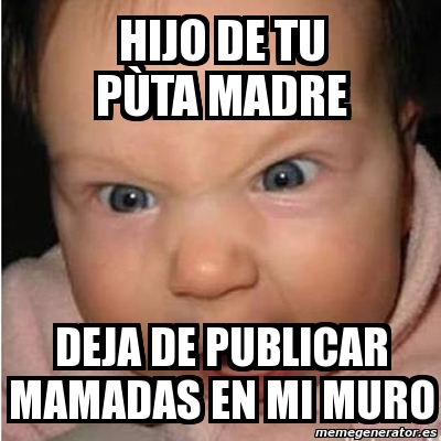 Meme Bebe Furioso Hijo De Tu P Ta Madre Deja De Publicar Mamadas En