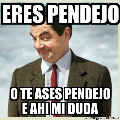 Meme Mr Bean Eres Pendejo O Te Ases Pendejo E Ahi Mi Duda