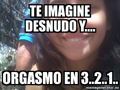 Meme Personalizado Te Imagine Desnudo Y Orgasmo En