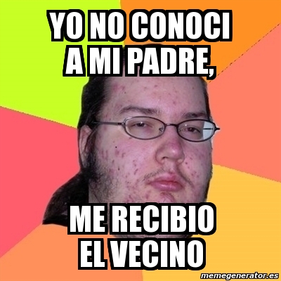Meme Friki - YO NO CONOCI A MI PADRE, ME RECIBIO EL VECINO - 1408233