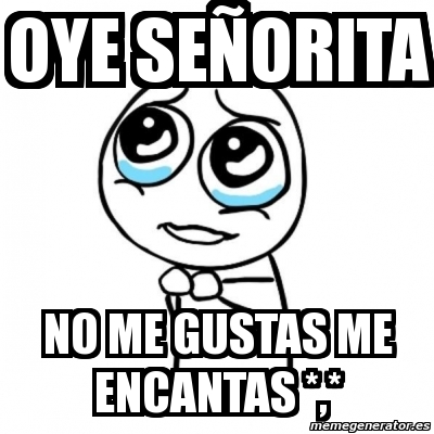 Meme Por Favor Oye Senorita No Me Gustas Me Encantas 1457672