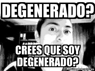 Meme Personalizado DEGENERADO? CREES QUE SOY DEGENERADO? 1463131