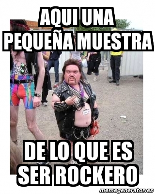 Meme Personalizado - aqui una pequeña muestra de lo que es ser rockero ...