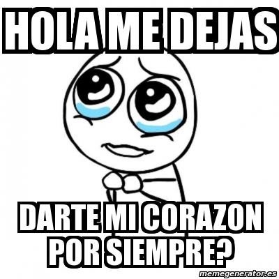 Meme Por favor - hola me dejas darte mi corazon por siempre? - 1059153