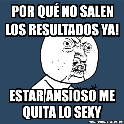 Meme Y U No Por Qu No Salen Los Resultados Ya Estar Ansioso Me Quita Lo Sexy