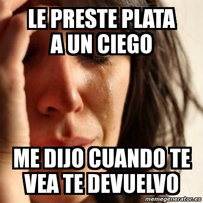 Meme Problems - le preste plata a un ciego me dijo cuando te vea te ...