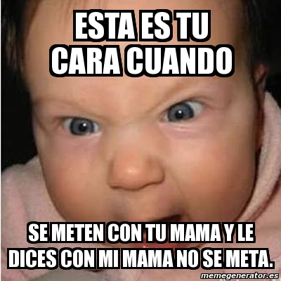 Meme Bebe Furioso Esta Es Tu Cara Cuando Se Meten Con Tu Mama Y Le