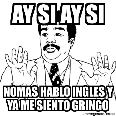 Meme Ay Si Ay Si Ay Si Nomas Hablo Ingles Y Ya Me Siento Gringo