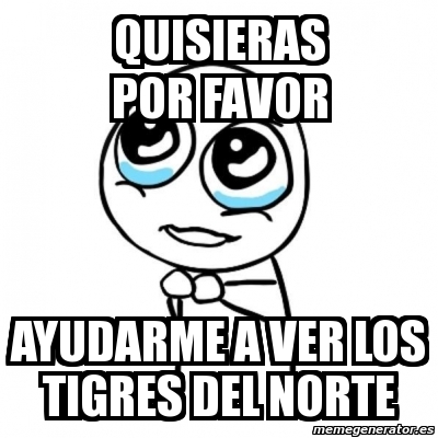 Meme Por Favor Quisieras Por Favor Ayudarme A Ver Los Tigres Del