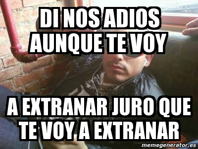 Meme Personalizado - di nos adios aunque te voy a extranar juro que te ...