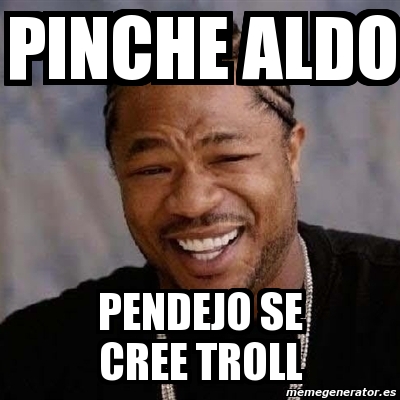 Meme Yo Dawg Pinche Aldo Pendejo Se Cree Troll