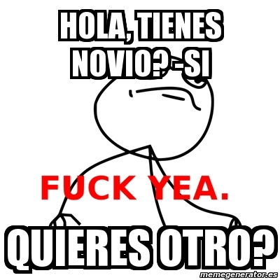 Meme Fuck Yea - HOla, tienes NOvio? -SI quieres otro? - 1064734