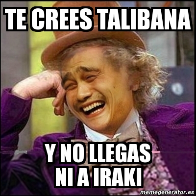 Meme Yao Wonka Te Crees Talibana Y No Llegas Ni A Iraki