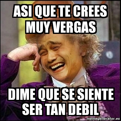 Meme Yao Wonka Asi Que Te Crees Muy Vergas Dime Que Se Siente Ser Tan Debil