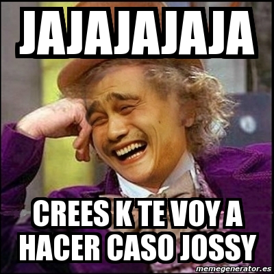 Meme Yao Wonka Jajajajaja Crees K Te Voy A Hacer Caso Jossy