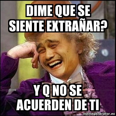 Meme Yao Wonka - dime que se siente extrañar? y q no se acuerden de ti ...