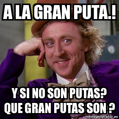 Meme Willy Wonka A La Gran Puta Y Si No Son Putas Que Gran Putas Son