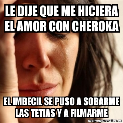 Meme Problems Le Dije Que Me Hiciera El Amor Con Cheroka El Imbecil Se Puso A Sobarme Las