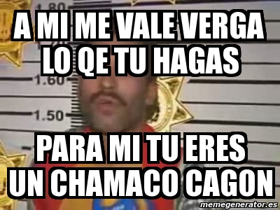 Meme Personalizado A Mi Me Vale Verga Lo Qe Tu Hagas Para Mi Tu Eres