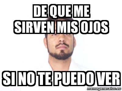 Meme Personalizado De Que Me Sirven Mis Ojos Si No Te Puedo Ver