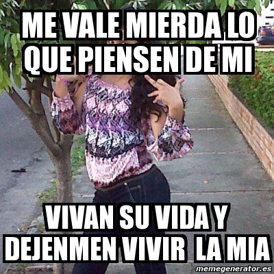 Meme Personalizado Me Vale Mierda Lo Que Piensen De Mi Vivan Su Vida