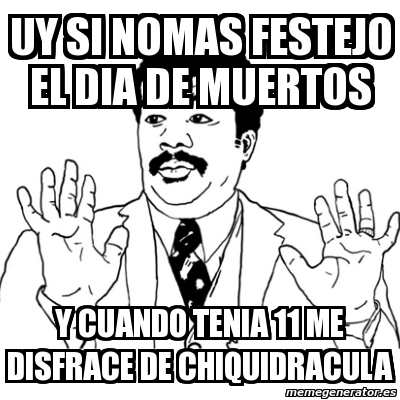 meme ay si uy si nomas festejo el dia de muertos y cuando tenia 11 me disfrace de chiquidracula 1721475 meme generator