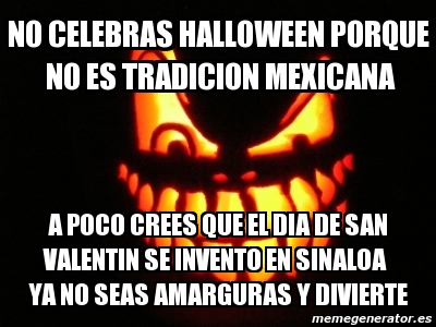 Meme Personalizado - no celebras halloween porque no es tradicion mexicana  a poco crees que el dia de san valentin se invento en sinaloa ya no seas  amarguras y divierte - 1735491