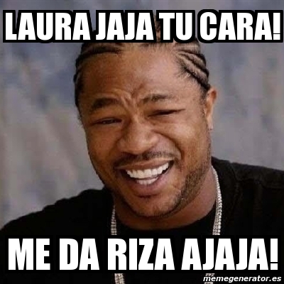 Meme Yo Dawg Laura Jaja Tu Cara Me Da Riza Ajaja