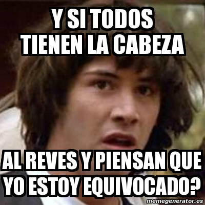 Meme Keanu Reeves - y si todos tienen la cabeza al reves y piensan que ...