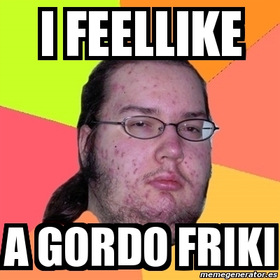 Meme Friki I Feellike A Gordo Friki