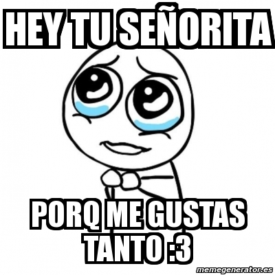 Meme Por Favor Hey Tu Sea Orita Porq Me Gustas Tanto 3 1813604