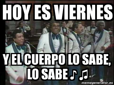 Meme Personalizado - hoy es viernes y el cuerpo lo sabe, lo sabe â™ª â