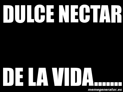 Meme Personalizado - dulce nectar DE LA VIDA……. - 1904301