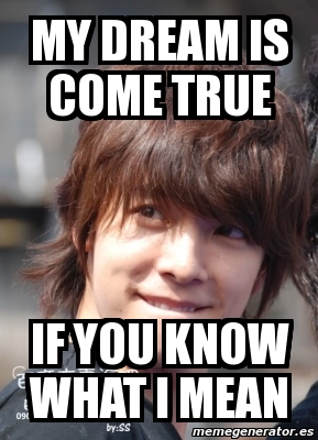 Meme Personalizado - MY DREAM IS COME TRUE If you know what i mean ...
