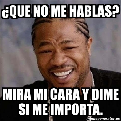 Meme Yo Dawg Que No Me Hablas Mira Mi Cara Y Dime Si Me Importa