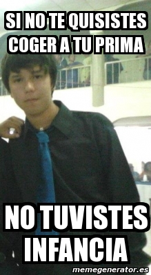 Meme Personalizado - si no te quisistes coger a tu prima no tuvistes
