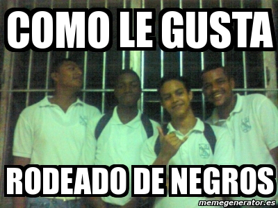 Meme Rodeado Meme Personalizado - como le gusta rodeado de negros - 1978880