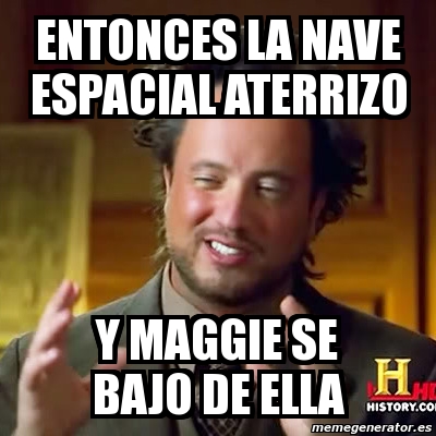 Meme Ancient Aliens Entonces La Nave Espacial Aterrizo Y Maggie Se