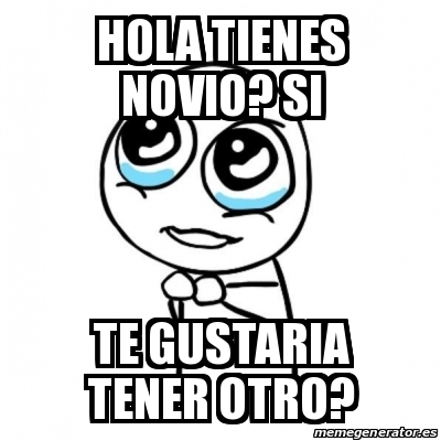 Meme Por favor - hOLA TIENES NOVIO? SI TE GUSTARIA TENER OTRO? - 13160825