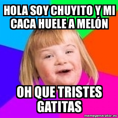 Meme Retard Girl - hola soy chuyito y mi caca huele a melÃ³n oh que tristes  gatitas - 13479472