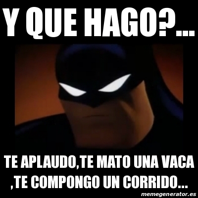 Meme Disapproving Batman - y que hago?... te aplaudo,te mato una vaca ,te  compongo un corrido... - 13491891