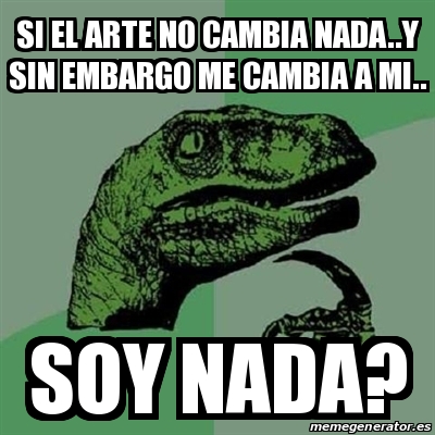 Meme Filosoraptor Si El Arte No Cambia Nada Y Sin Embargo Me Cambia A Mi Soy Nada