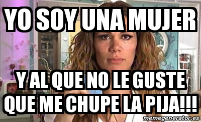 Meme Personalizado Yo Soy Una Mujer Y Al Que No Le Guste Que Me Chupe