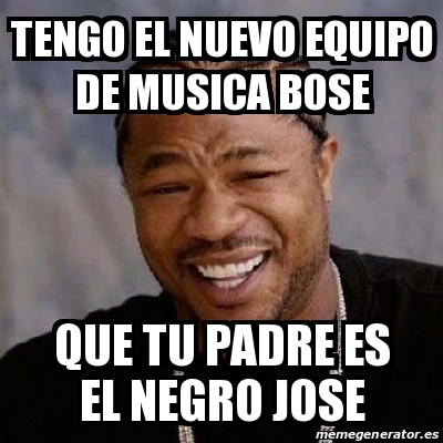 Meme Yo Dawg - tengo el nuevo equipo de musica bose que tu padre es el negro  jose - 13671316